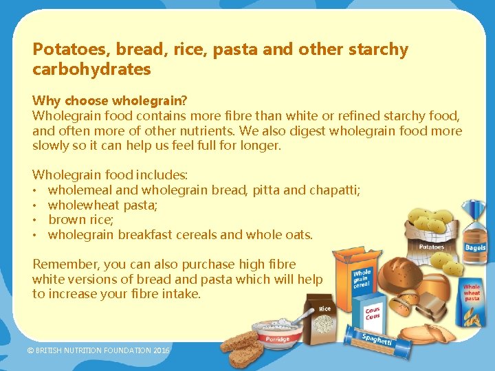 Potatoes, bread, rice, pasta and other starchy carbohydrates Why choose wholegrain? Wholegrain food contains