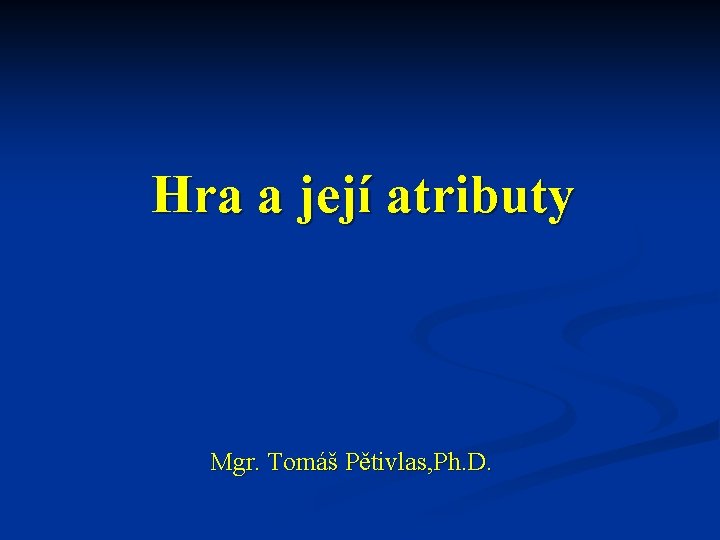 Hra a její atributy Mgr. Tomáš Pětivlas, Ph. D. 