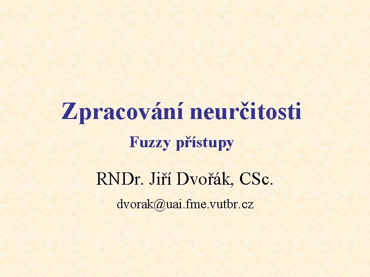Zpracování neurčitosti Fuzzy přístupy RNDr. Jiří Dvořák, CSc. dvorak@uai. fme. vutbr. cz 