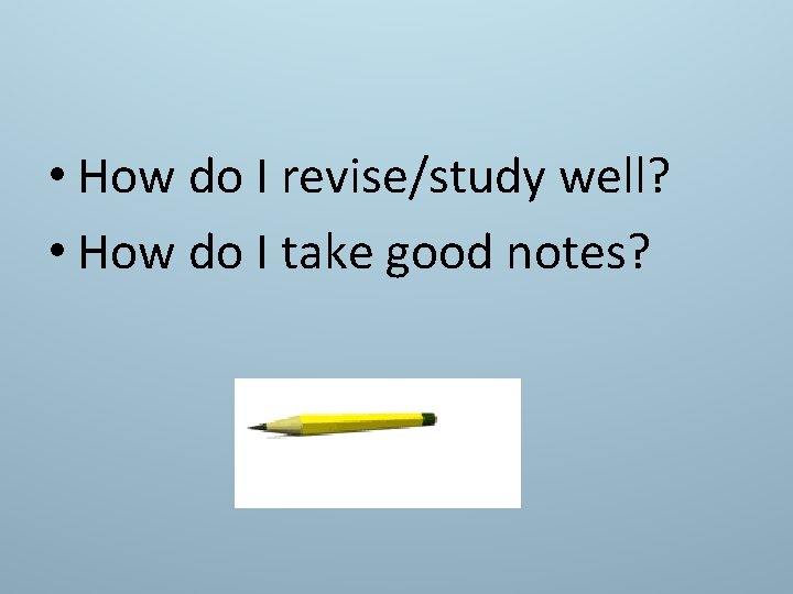  • How do I revise/study well? • How do I take good notes?