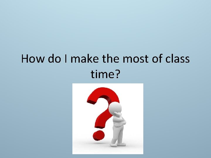 How do I make the most of class time? 
