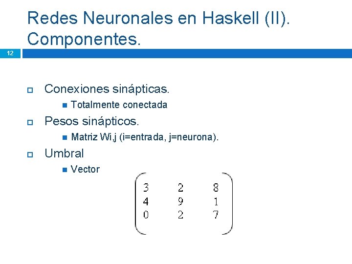 Redes Neuronales en Haskell (II). Componentes. 12 Conexiones sinápticas. Pesos sinápticos. Totalmente conectada Matriz