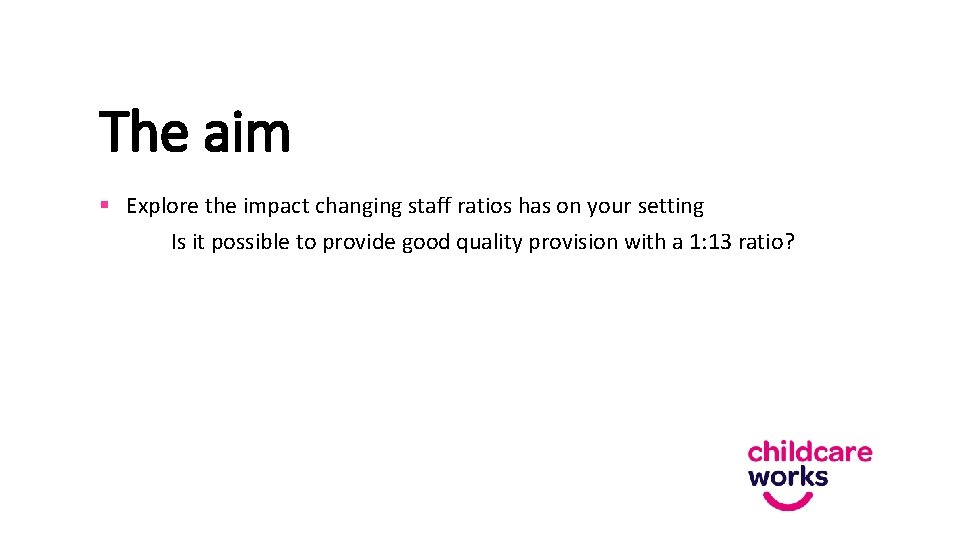 The aim § Explore the impact changing staff ratios has on your setting Is