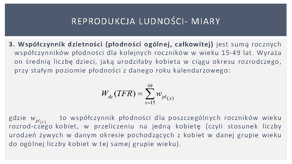 REPRODUKCJA LUDNOŚCI MIARY 3. Współczynnik dzietności (płodności ogólnej, całkowitej) jest sumą rocznych współczynników płodności REPRODUKCJA LUDNOŚCI MIARY 3. Współczynnik dzietności (płodności ogólnej, całkowitej) jest sumą rocznych współczynników płodności