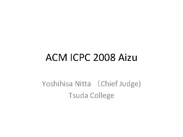 ACM ICPC 2008 Aizu Yoshihisa Nitta (Chief Judge) Tsuda College ACM ICPC 2008 Aizu Yoshihisa Nitta (Chief Judge) Tsuda College