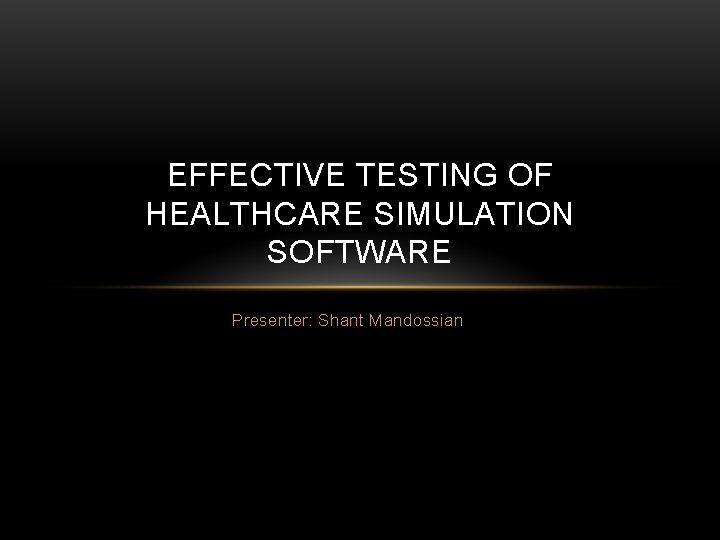 EFFECTIVE TESTING OF HEALTHCARE SIMULATION SOFTWARE Presenter: Shant Mandossian 