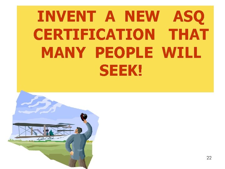 INVENT A NEW ASQ CERTIFICATION THAT MANY PEOPLE WILL SEEK! 22 