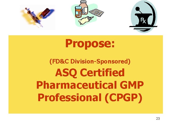 Propose: (FD&C Division-Sponsored) ASQ Certified Pharmaceutical GMP Professional (CPGP) 23 