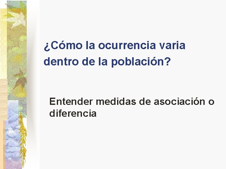¿Cómo la ocurrencia varia dentro de la población? Entender medidas de asociación o diferencia ¿Cómo la ocurrencia varia dentro de la población? Entender medidas de asociación o diferencia