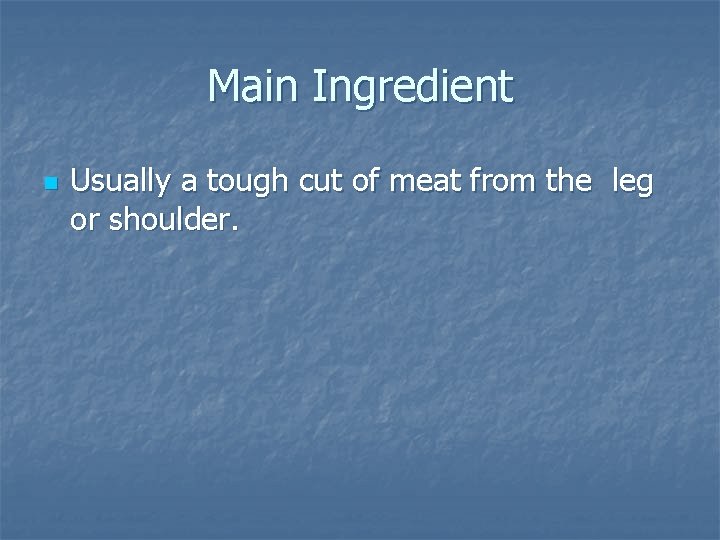 Main Ingredient n Usually a tough cut of meat from the leg or shoulder. Main Ingredient n Usually a tough cut of meat from the leg or shoulder.