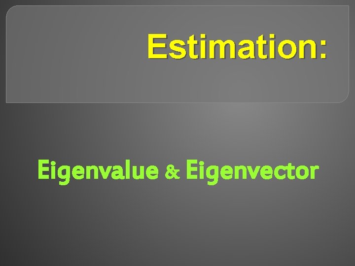 Estimation: Eigenvalue & Eigenvector 