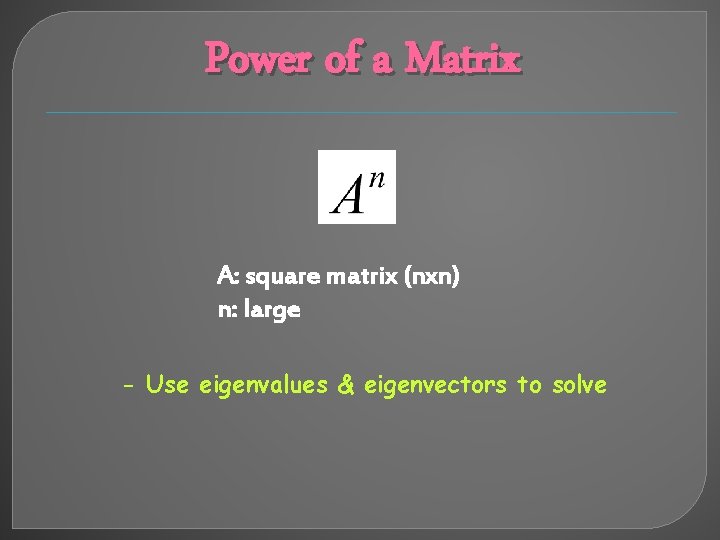 Power of a Matrix A: square matrix (nxn) n: large - Use eigenvalues &