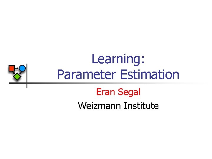 Learning: Parameter Estimation Eran Segal Weizmann Institute 