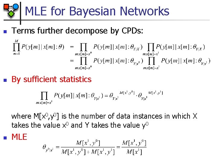 MLE for Bayesian Networks n Terms further decompose by CPDs: n By sufficient statistics