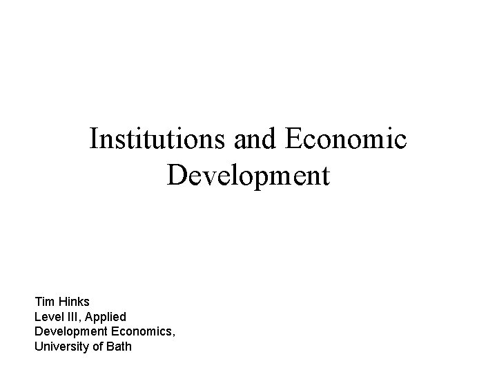 Institutions and Economic Development Tim Hinks Level III, Applied Development Economics, University of Bath