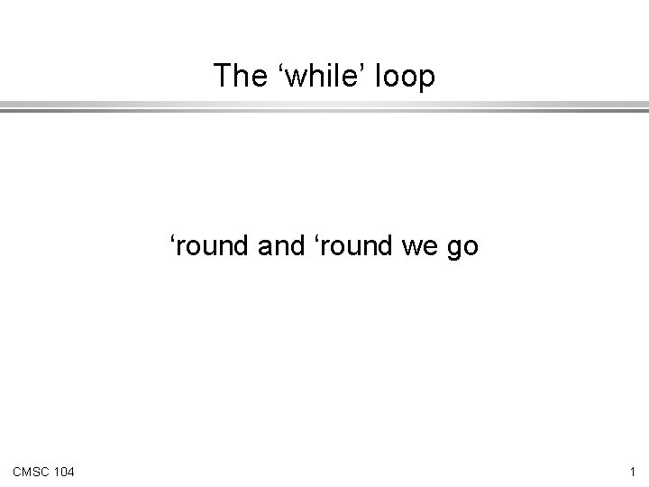 The ‘while’ loop ‘round and ‘round we go CMSC 104 1 