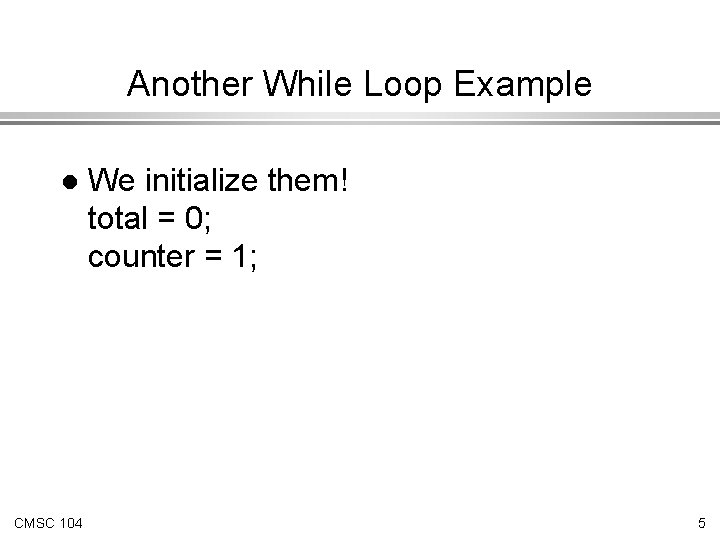 Another While Loop Example l CMSC 104 We initialize them! total = 0; counter