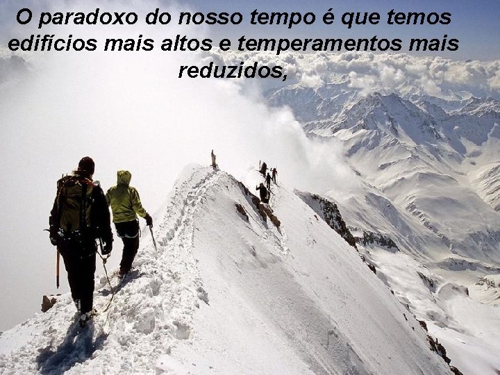 O paradoxo do nosso tempo é que temos edifícios mais altos e temperamentos mais