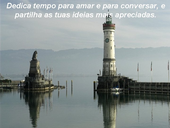 Dedica tempo para amar e para conversar, e partilha as tuas ideias mais apreciadas.