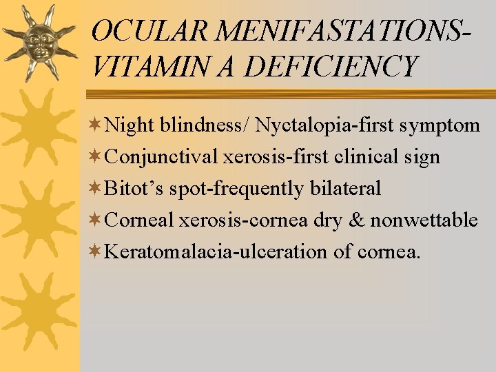 OCULAR MENIFASTATIONSVITAMIN A DEFICIENCY ¬Night blindness/ Nyctalopia-first symptom ¬Conjunctival xerosis-first clinical sign ¬Bitot’s spot-frequently OCULAR MENIFASTATIONSVITAMIN A DEFICIENCY ¬Night blindness/ Nyctalopia-first symptom ¬Conjunctival xerosis-first clinical sign ¬Bitot’s spot-frequently