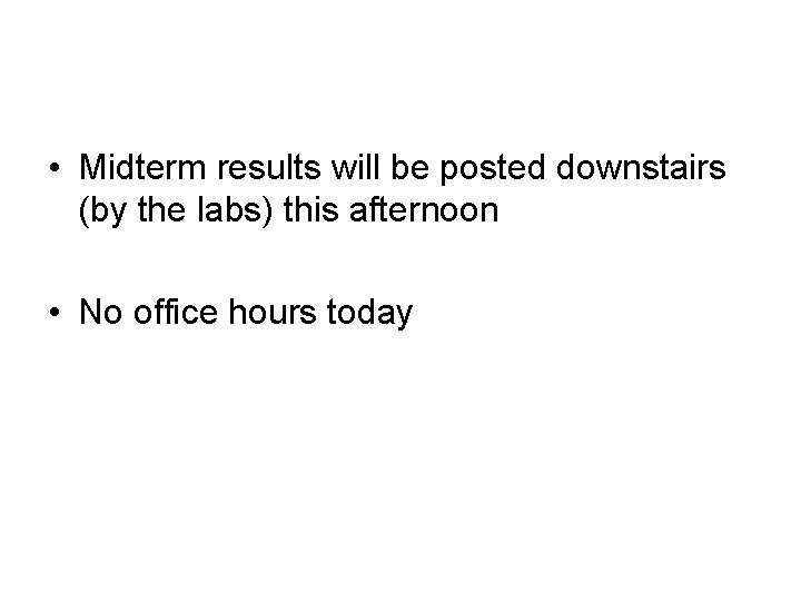  • Midterm results will be posted downstairs (by the labs) this afternoon •