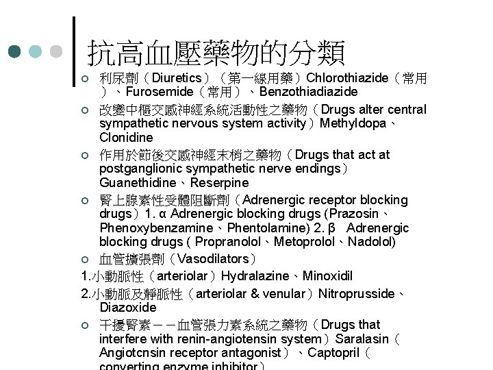 抗高血壓藥物的分類 利尿劑（Diuretics）（第一線用藥）Chlorothiazide（常用 ）、Furosemide（常用）、Benzothiadiazide ¢ 改變中樞交感神經系統活動性之藥物（Drugs alter central sympathetic nervous system activity）Methyldopa、 Clonidine ¢ 作用於節後交感神經末梢之藥物（Drugs