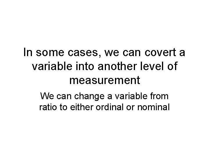 In some cases, we can covert a variable into another level of measurement We