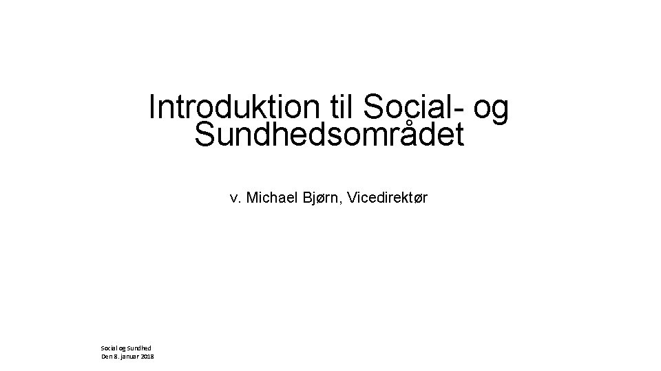 Introduktion til Social- og Sundhedsområdet v. Michael Bjørn, Vicedirektør Social og Sundhed Den 8.