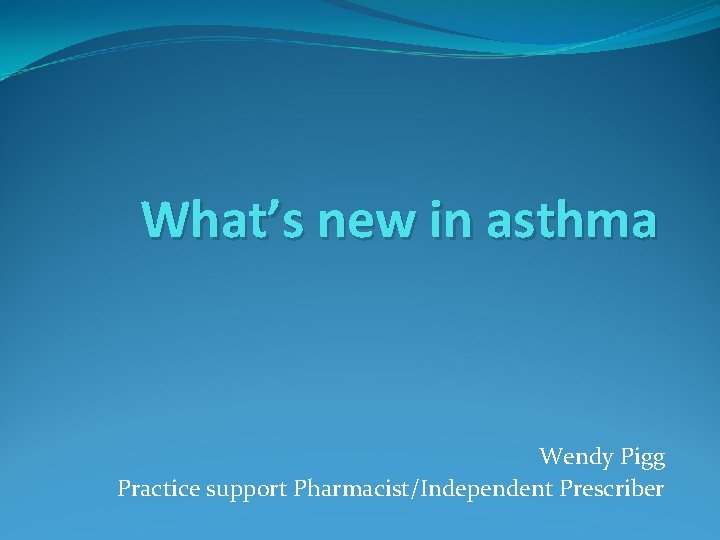 What’s new in asthma Wendy Pigg Practice support Pharmacist/Independent Prescriber 