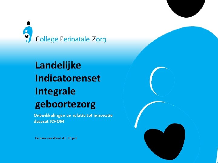 Landelijke Indicatorenset Integrale geboortezorg Ontwikkelingen en relatie tot innovatie dataset ICHOM Caroline van Weert