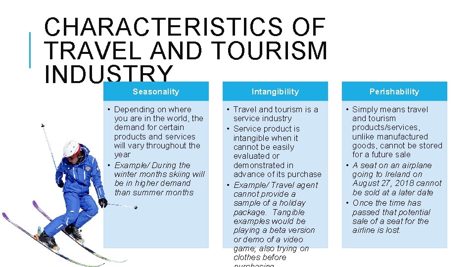 CHARACTERISTICS OF TRAVEL AND TOURISM INDUSTRY Seasonality Intangibility Perishability • Depending on where you