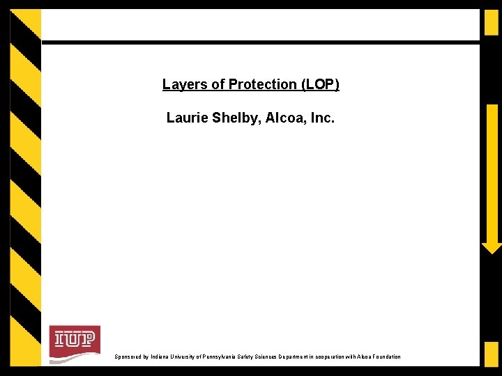Layers of Protection (LOP) Laurie Shelby, Alcoa, Inc. Sponsored by Indiana University of Pennsylvania