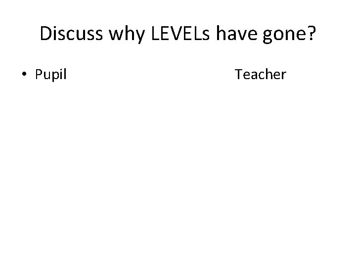 Discuss why LEVELs have gone? • Pupil Teacher 