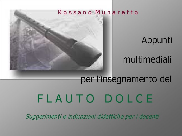 Rossano Munaretto Appunti multimediali per l’insegnamento del FLAUTO DOLCE Suggerimenti e indicazioni didattiche per