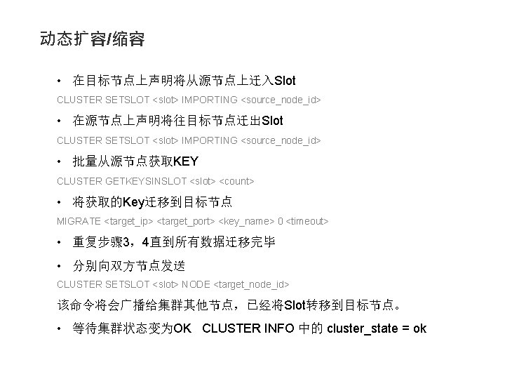 动态扩容/缩容 • 在目标节点上声明将从源节点上迁入Slot CLUSTER SETSLOT <slot> IMPORTING <source_node_id> • 在源节点上声明将往目标节点迁出Slot CLUSTER SETSLOT <slot> IMPORTING