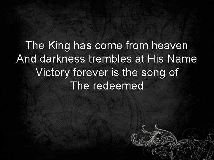 The King has come from heaven And darkness trembles at His Name Victory forever