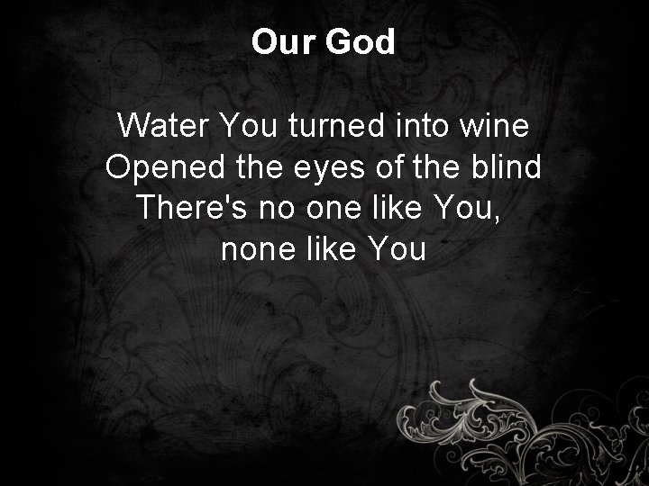 Our God Water You turned into wine Opened the eyes of the blind There's