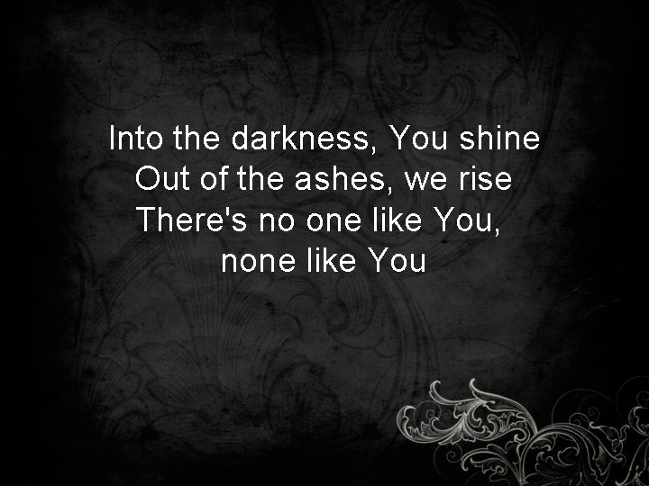 Into the darkness, You shine Out of the ashes, we rise There's no one