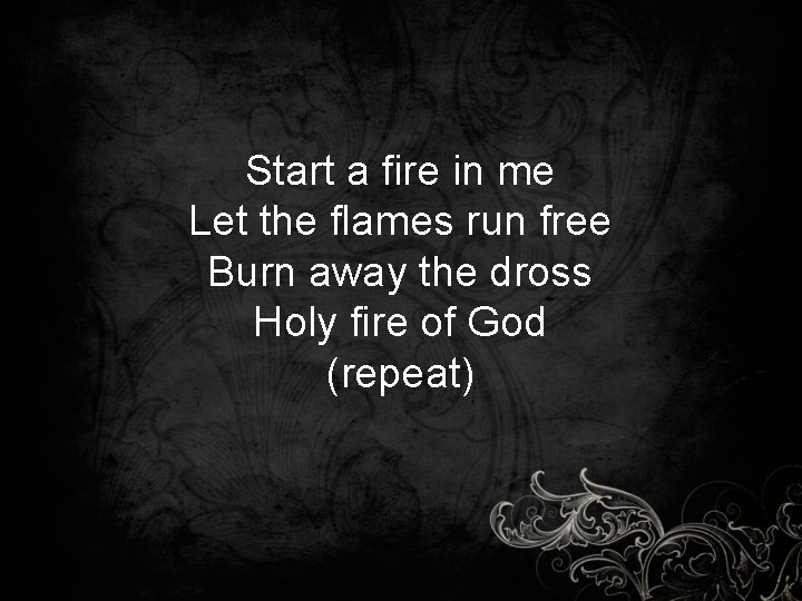 Start a fire in me Let the flames run free Burn away the dross