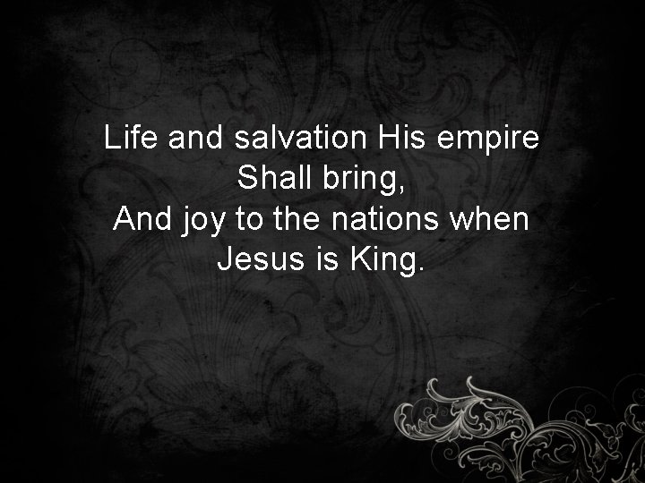 Life and salvation His empire Shall bring, And joy to the nations when Jesus