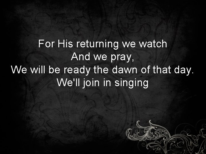 For His returning we watch And we pray, We will be ready the dawn