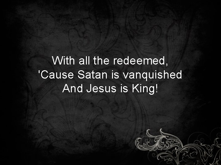 With all the redeemed, 'Cause Satan is vanquished And Jesus is King! 