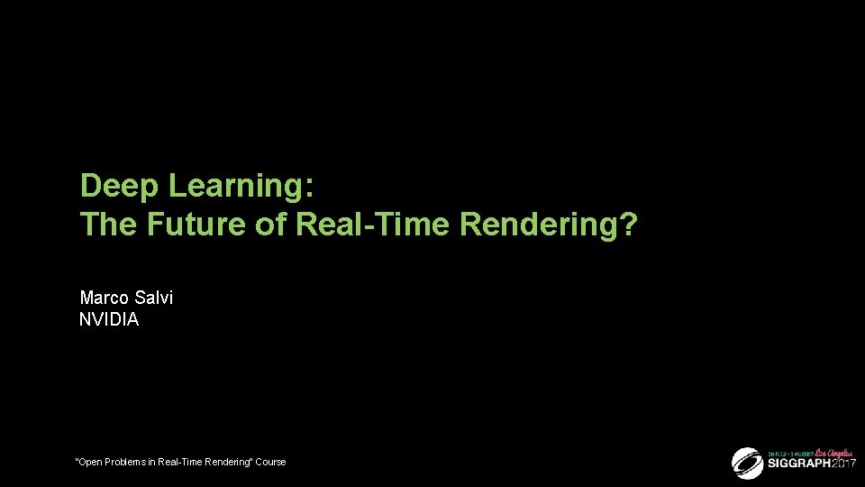 Deep Learning: The Future of Real-Time Rendering? Marco Salvi NVIDIA 1 “Open Problems in