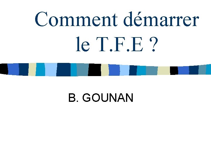 Comment démarrer le T. F. E ? B. GOUNAN 