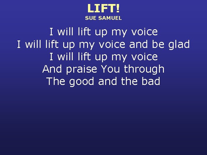 LIFT! SUE SAMUEL I will lift up my voice and be glad I will