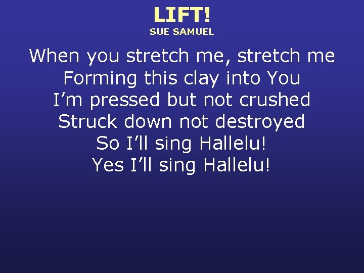 LIFT! SUE SAMUEL When you stretch me, stretch me Forming this clay into You