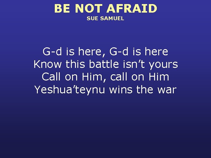 BE NOT AFRAID SUE SAMUEL G-d is here, G-d is here Know this battle
