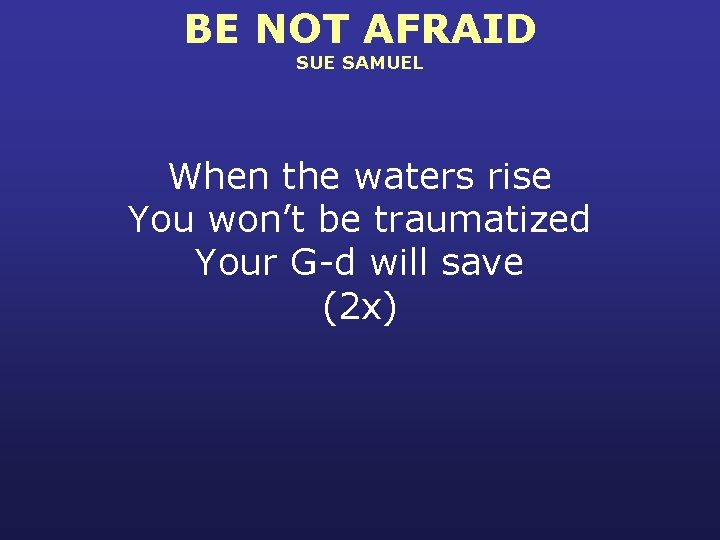 BE NOT AFRAID SUE SAMUEL When the waters rise You won’t be traumatized Your