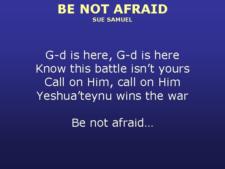 BE NOT AFRAID SUE SAMUEL G-d is here, G-d is here Know this battle