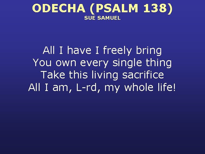 ODECHA (PSALM 138) SUE SAMUEL All I have I freely bring You own every
